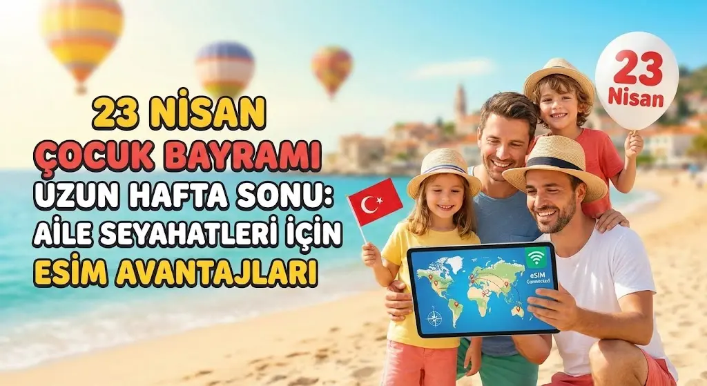 23 Nisan Çocuk Bayramı Uzun Hafta Sonu: Aile Seyahatleri için eSIM Avantajları