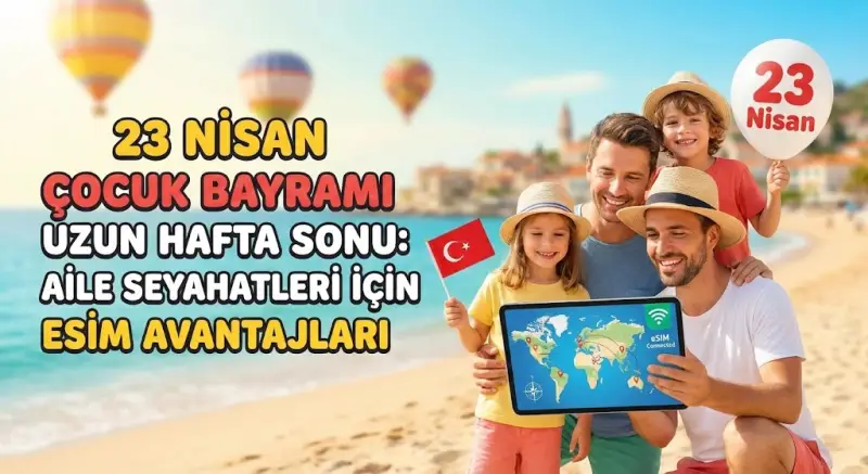 23 Nisan Çocuk Bayramı Uzun Hafta Sonu: Aile Seyahatleri için eSIM Avantajları