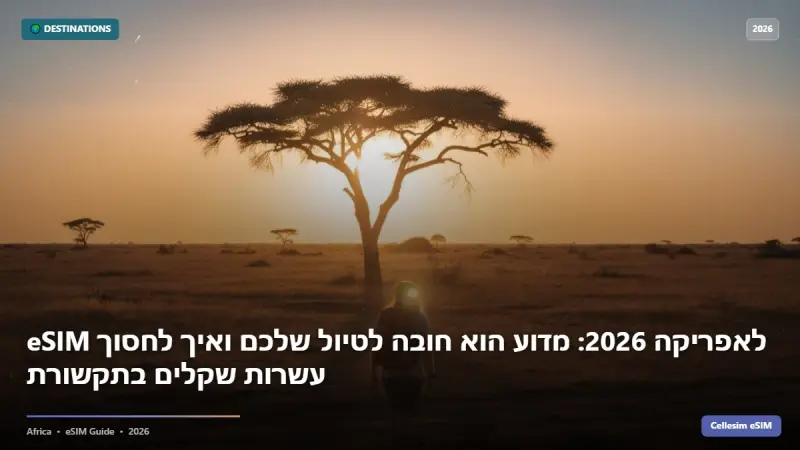 eSIM לאפריקה 2026: מדוע הוא חובה לטיול שלכם ואיך לחסוך עשרות שקלים בתקשורת